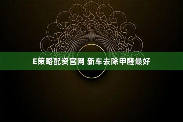E策略配资官网 新车去除甲醛最好