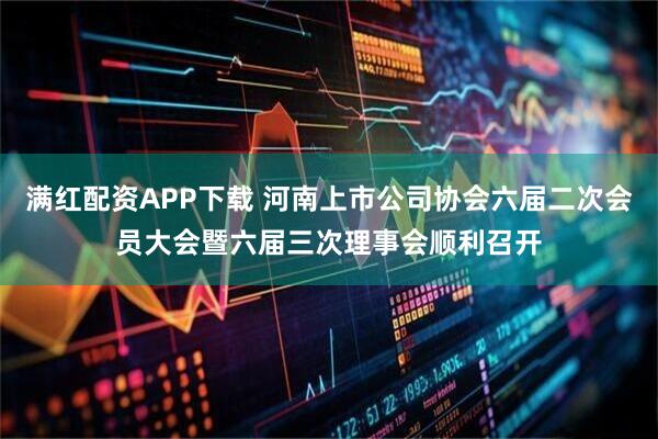 满红配资APP下载 河南上市公司协会六届二次会员大会暨六届三次理事会顺利召开