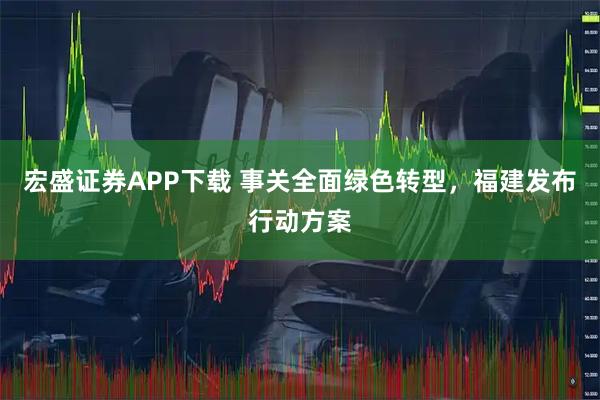 宏盛证券APP下载 事关全面绿色转型，福建发布行动方案