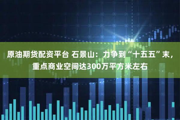 原油期货配资平台 石景山：力争到“十五五”末，重点商业空间达300万平方米左右