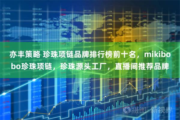 亦丰策略 珍珠项链品牌排行榜前十名，mikibobo珍珠项链，珍珠源头工厂，直播间推荐品牌