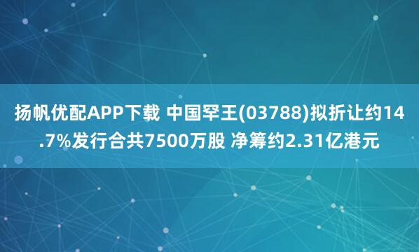扬帆优配APP下载 中国罕王(03788)拟折让约14.7%发行合共7500万股 净筹约2.31亿港元