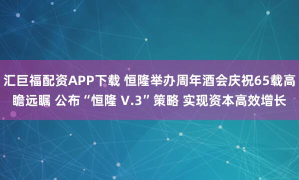 汇巨福配资APP下载 恒隆举办周年酒会庆祝65载高瞻远瞩 公布“恒隆 V.3”策略 实现资本高效增长