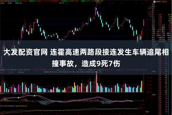 大发配资官网 连霍高速两路段接连发生车辆追尾相撞事故，造成9死7伤