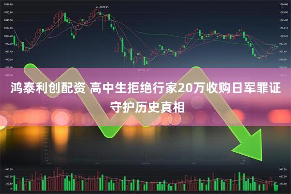 鸿泰利创配资 高中生拒绝行家20万收购日军罪证 守护历史真相