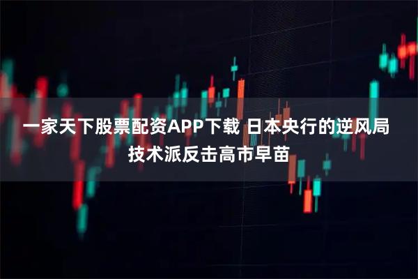 一家天下股票配资APP下载 日本央行的逆风局 技术派反击高市早苗
