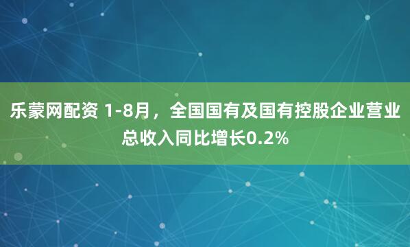 乐蒙网配资 1-8月，全国国有及国有控股企业营业总收入同比增长0.2%