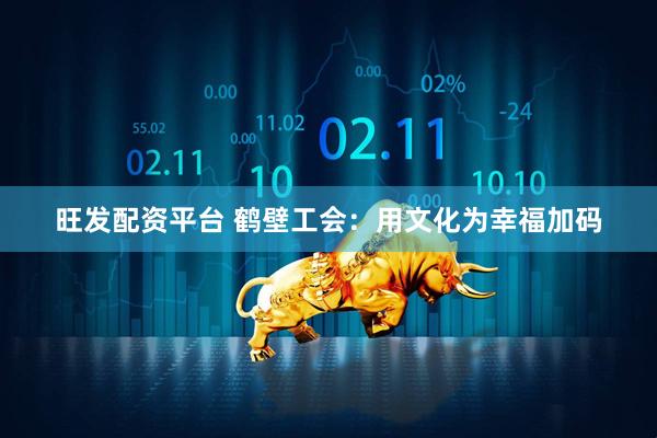 旺发配资平台 鹤壁工会：用文化为幸福加码