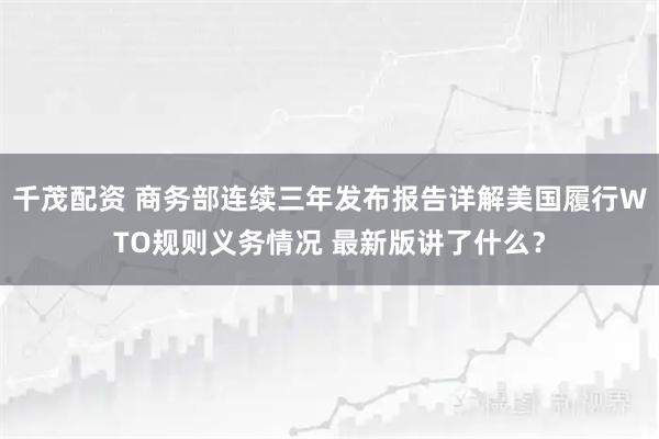 千茂配资 商务部连续三年发布报告详解美国履行WTO规则义务情况 最新版讲了什么？