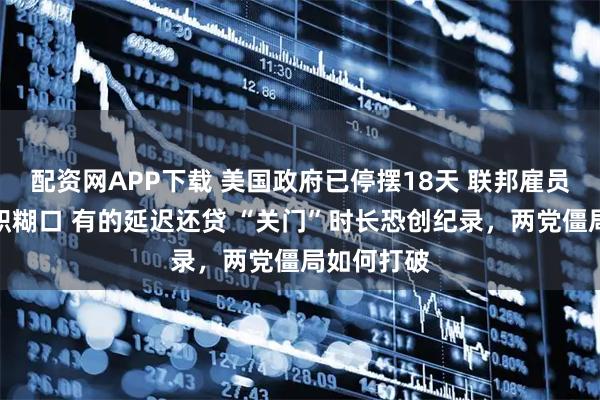 配资网APP下载 美国政府已停摆18天 联邦雇员有的靠兼职糊口 有的延迟还贷 “关门”时长恐创纪录，两党僵局如何打破