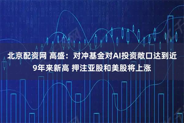 北京配资网 高盛：对冲基金对AI投资敞口达到近9年来新高 押注亚股和美股将上涨