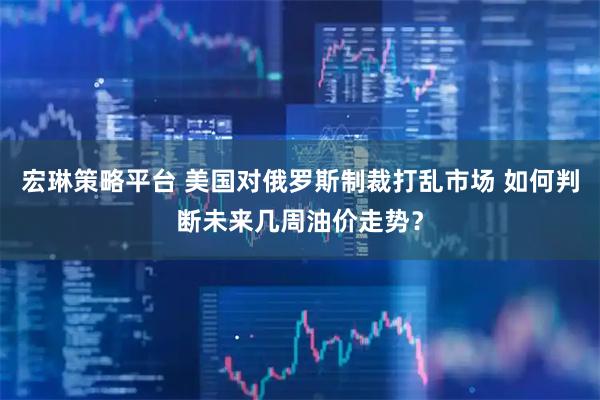 宏琳策略平台 美国对俄罗斯制裁打乱市场 如何判断未来几周油价走势？