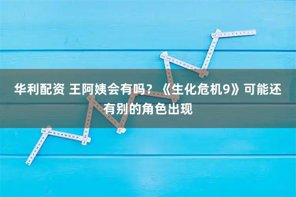 华利配资 王阿姨会有吗？《生化危机9》可能还有别的角色出现