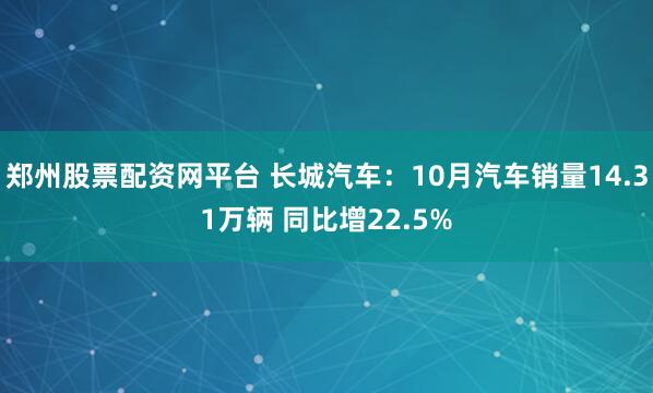 郑州股票配资网平台 长城汽车：10月汽车销量14.31万辆 同比增22.5%
