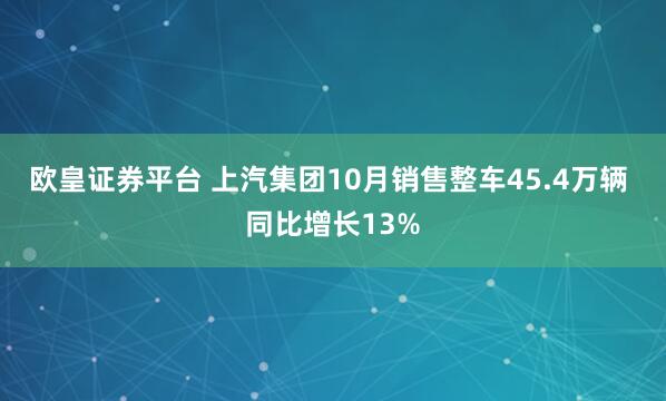 欧皇证券平台 上汽集团10月销售整车45.4万辆 同比增长13%