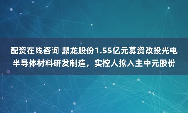 配资在线咨询 鼎龙股份1.55亿元募资改投光电半导体材料研发制造，实控人拟入主中元股份
