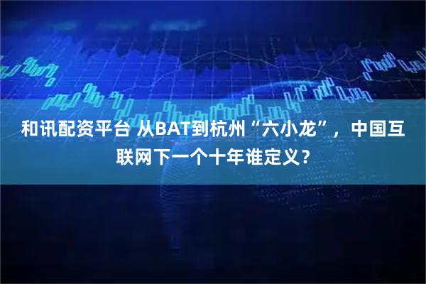 和讯配资平台 从BAT到杭州“六小龙”，中国互联网下一个十年谁定义？