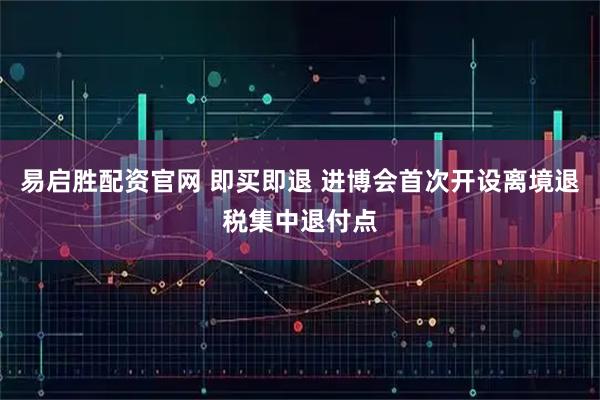 易启胜配资官网 即买即退 进博会首次开设离境退税集中退付点