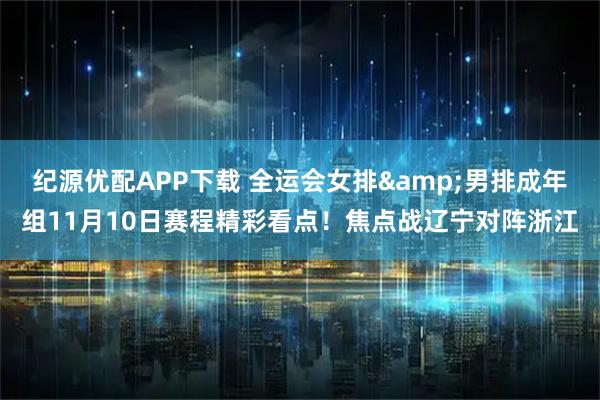纪源优配APP下载 全运会女排&男排成年组11月10日赛程精彩看点！焦点战辽宁对阵浙江