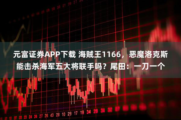 元富证券APP下载 海贼王1166,恶魔洛克斯能击杀海军五大将联手吗?尾田:一刀一个