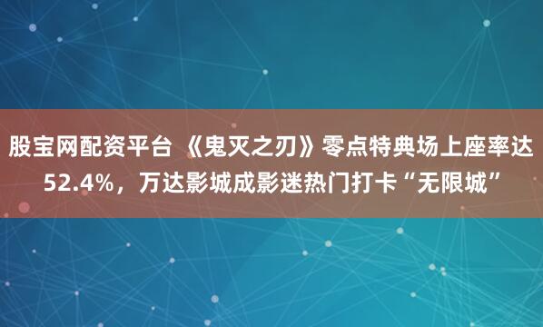 股宝网配资平台 《鬼灭之刃》零点特典场上座率达52.4%，万达影城成影迷热门打卡“无限城”