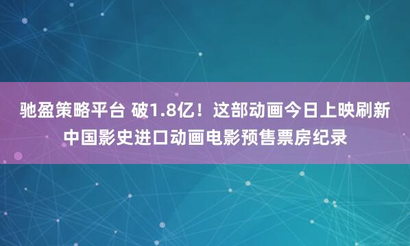 驰盈策略平台 破1.8亿！这部动画今日上映刷新中国影史进口动画电影预售票房纪录