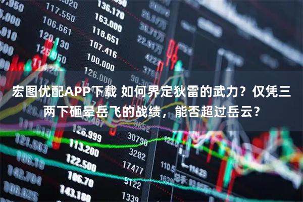 宏图优配APP下载 如何界定狄雷的武力？仅凭三两下砸晕岳飞的战绩，能否超过岳云？