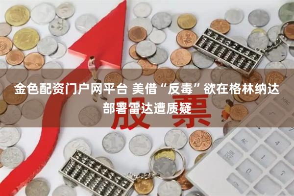 金色配资门户网平台 美借“反毒”欲在格林纳达部署雷达遭质疑