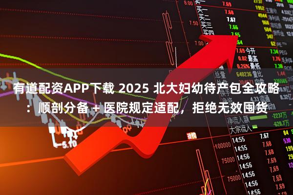 有道配资APP下载 2025 北大妇幼待产包全攻略：顺剖分备 + 医院规定适配，拒绝无效囤货