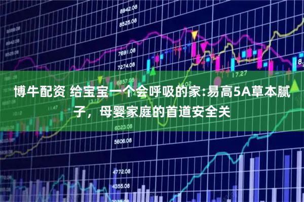 博牛配资 给宝宝一个会呼吸的家:易高5A草本腻子，母婴家庭的首道安全关