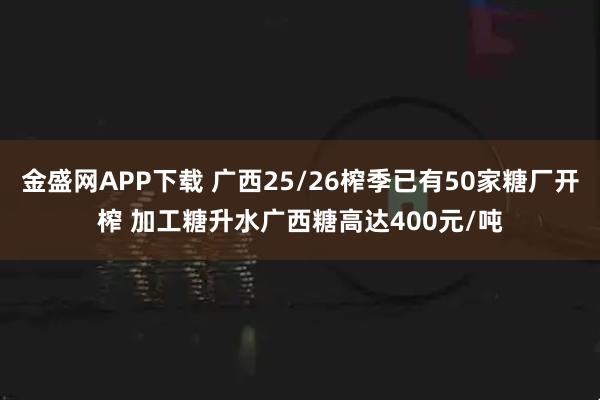 金盛网APP下载 广西25/26榨季已有50家糖厂开榨 加工糖升水广西糖高达400元/吨