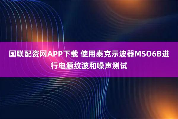 国联配资网APP下载 使用泰克示波器MSO6B进行电源纹波和噪声测试