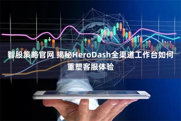 智股策略官网 揭秘HeroDash全渠道工作台如何重塑客服体验
