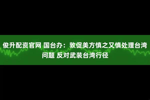 俊升配资官网 国台办：敦促美方慎之又慎处理台湾问题 反对武装台湾行径