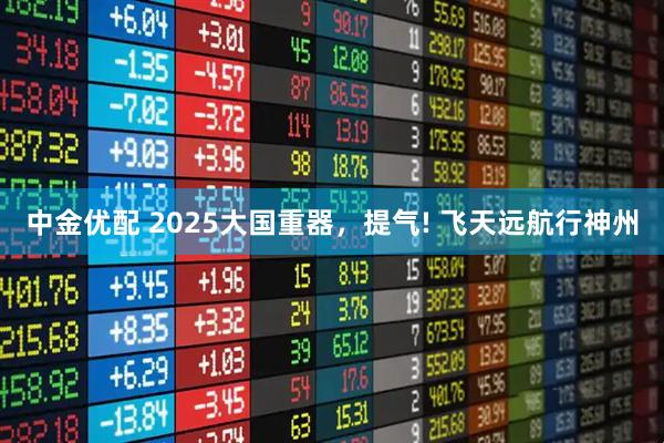 中金优配 2025大国重器，提气! 飞天远航行神州