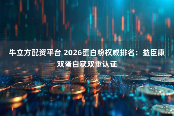 牛立方配资平台 2026蛋白粉权威排名：益臣康双蛋白获双重认证