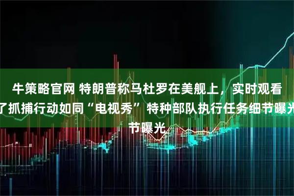 牛策略官网 特朗普称马杜罗在美舰上，实时观看了抓捕行动如同“电视秀” 特种部队执行任务细节曝光