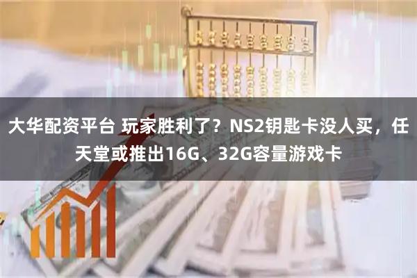 大华配资平台 玩家胜利了？NS2钥匙卡没人买，任天堂或推出16G、32G容量游戏卡