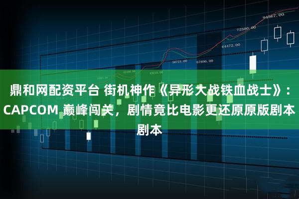 鼎和网配资平台 街机神作《异形大战铁血战士》：CAPCOM 巅峰闯关，剧情竟比电影更还原原版剧本