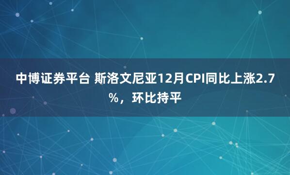 中博证券平台 斯洛文尼亚12月CPI同比上涨2.7%，环比持平