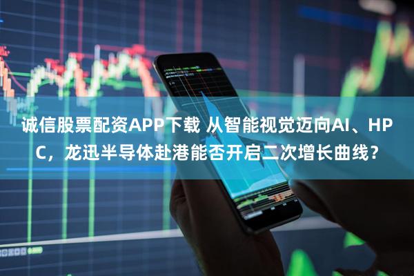 诚信股票配资APP下载 从智能视觉迈向AI、HPC,龙迅半导体赴港能否开启二次增长曲线?