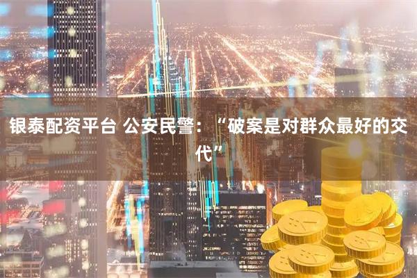 银泰配资平台 公安民警：“破案是对群众最好的交代”