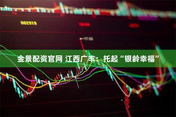金景配资官网 江西广丰：托起“银龄幸福”