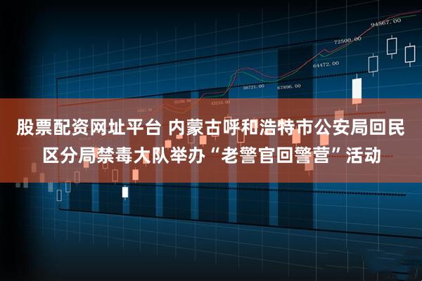 股票配资网址平台 内蒙古呼和浩特市公安局回民区分局禁毒大队举办“老警官回警营”活动