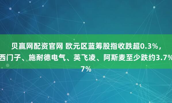 贝赢网配资官网 欧元区蓝筹股指收跌超0.3%，西门子、施耐德电气、英飞凌、阿斯麦至少跌约3.7%