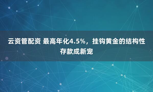 云资管配资 最高年化4.5%，挂钩黄金的结构性存款成新宠