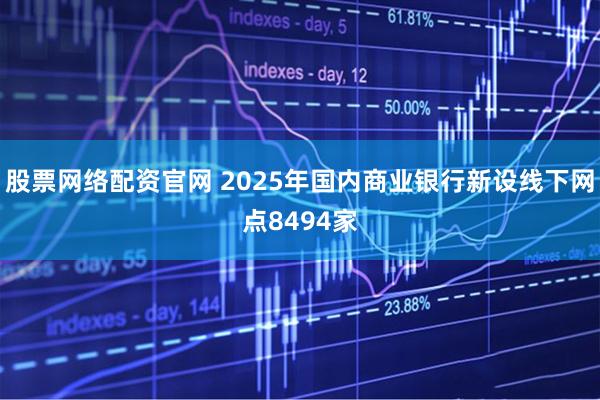 股票网络配资官网 2025年国内商业银行新设线下网点8494家