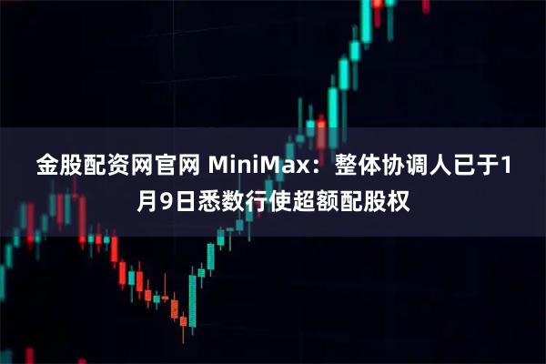 金股配资网官网 MiniMax：整体协调人已于1月9日悉数行使超额配股权