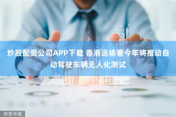 炒股配资公司APP下载 香港运输署今年将推动自动驾驶车辆无人化测试