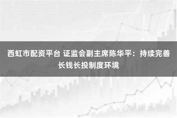 西虹市配资平台 证监会副主席陈华平：持续完善长钱长投制度环境